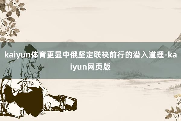 kaiyun体育更显中俄坚定联袂前行的潜入道理-kaiyun网页版
