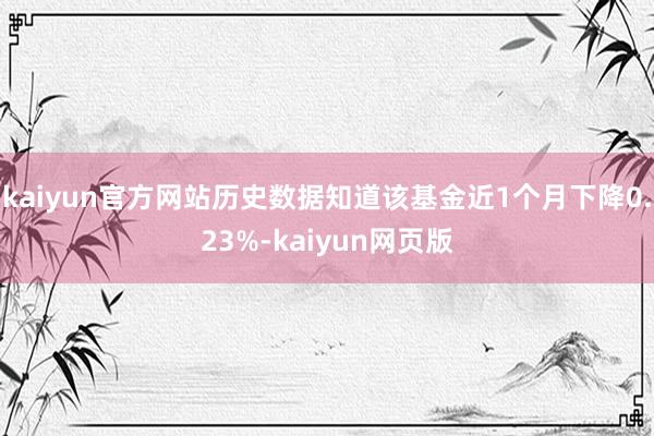 kaiyun官方网站历史数据知道该基金近1个月下降0.23%-kaiyun网页版