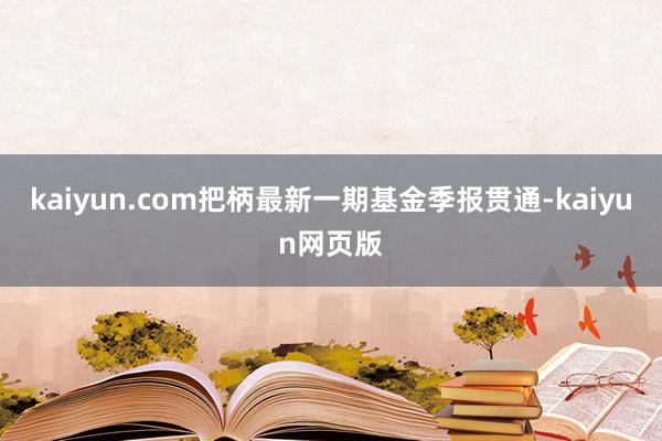 kaiyun.com把柄最新一期基金季报贯通-kaiyun网页版