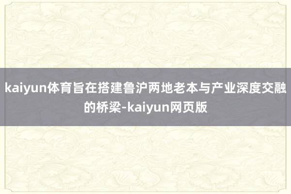 kaiyun体育旨在搭建鲁沪两地老本与产业深度交融的桥梁-kaiyun网页版