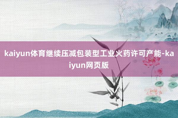 kaiyun体育继续压减包装型工业火药许可产能-kaiyun网页版