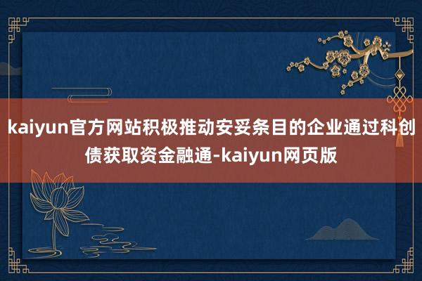 kaiyun官方网站积极推动安妥条目的企业通过科创债获取资金融通-kaiyun网页版