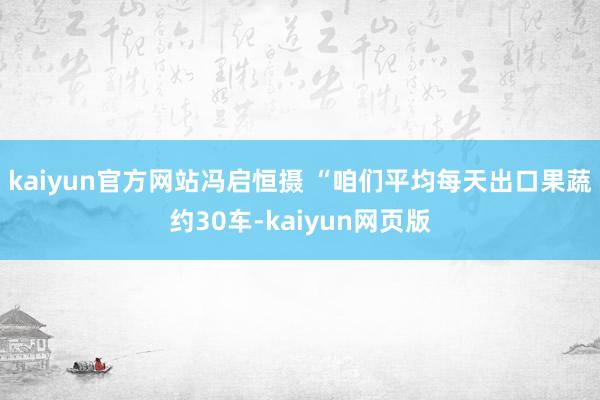kaiyun官方网站冯启恒摄 　　“咱们平均每天出口果蔬约30车-kaiyun网页版