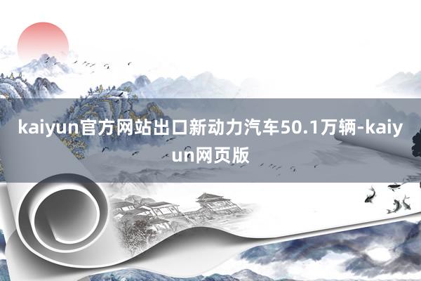kaiyun官方网站出口新动力汽车50.1万辆-kaiyun网页版
