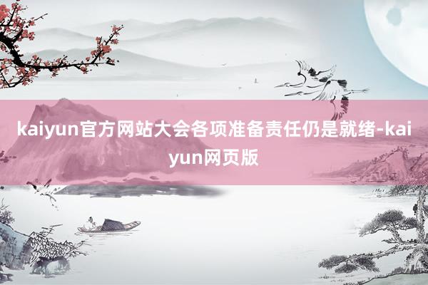 kaiyun官方网站大会各项准备责任仍是就绪-kaiyun网页版