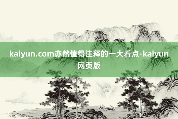 kaiyun.com亦然值得注释的一大看点-kaiyun网页版