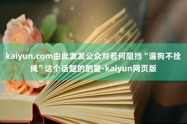 kaiyun.com由此激发公众对若何阻挡“遛狗不拴绳”这个话题的酌量-kaiyun网页版