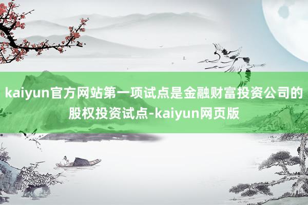 kaiyun官方网站第一项试点是金融财富投资公司的股权投资试点-kaiyun网页版