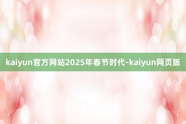 kaiyun官方网站　　2025年春节时代-kaiyun网页版