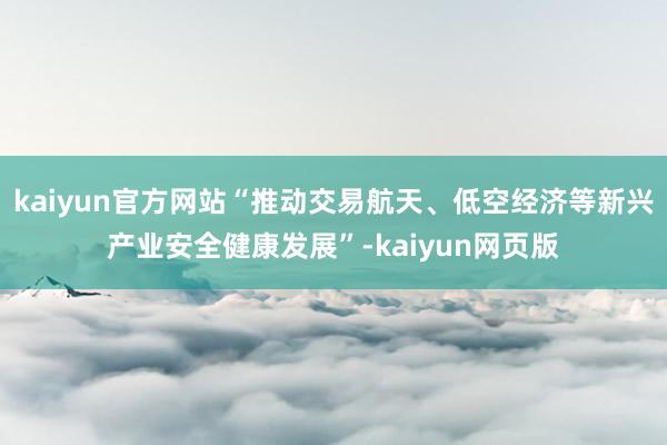 kaiyun官方网站“推动交易航天、低空经济等新兴产业安全健康发展”-kaiyun网页版