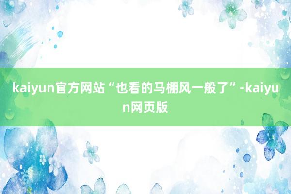 kaiyun官方网站“也看的马棚风一般了”-kaiyun网页版