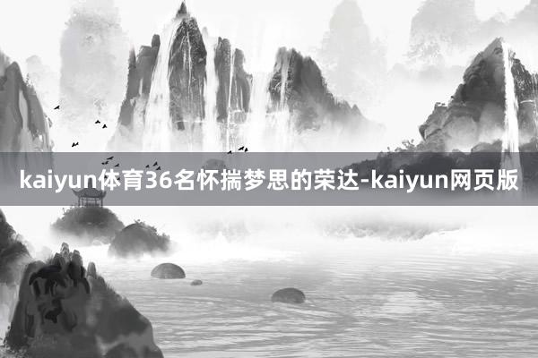 kaiyun体育36名怀揣梦思的荣达-kaiyun网页版