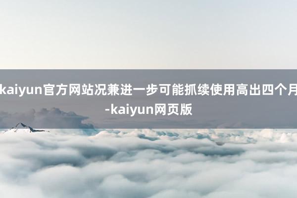 kaiyun官方网站况兼进一步可能抓续使用高出四个月-kaiyun网页版