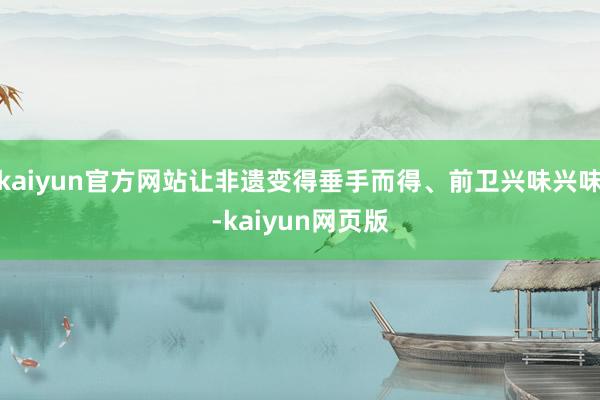 kaiyun官方网站让非遗变得垂手而得、前卫兴味兴味-kaiyun网页版