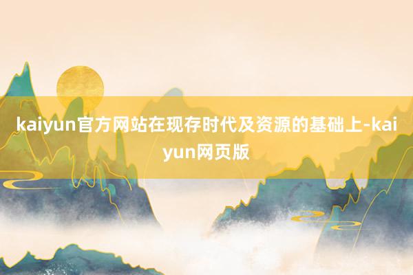 kaiyun官方网站在现存时代及资源的基础上-kaiyun网页版