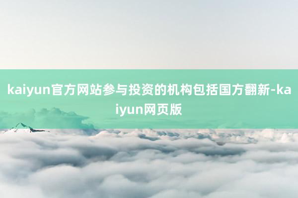 kaiyun官方网站参与投资的机构包括国方翻新-kaiyun网页版