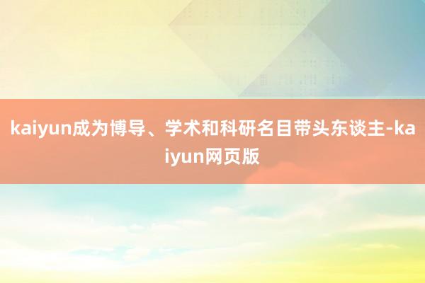 kaiyun成为博导、学术和科研名目带头东谈主-kaiyun网页版