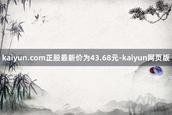 kaiyun.com正股最新价为43.68元-kaiyun网页版