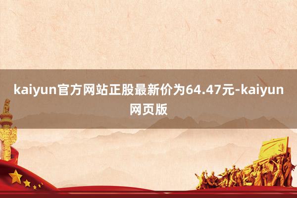 kaiyun官方网站正股最新价为64.47元-kaiyun网页版