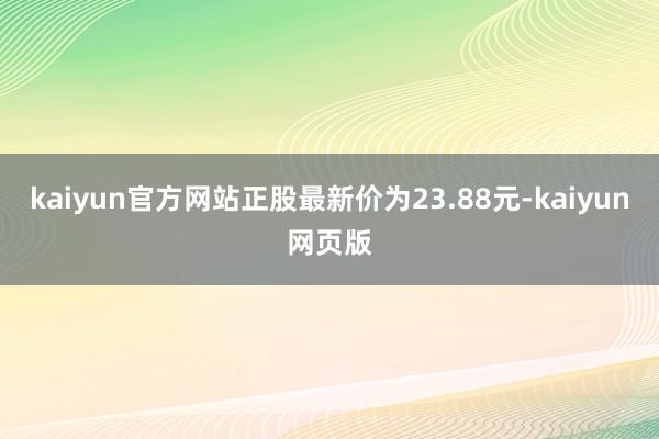 kaiyun官方网站正股最新价为23.88元-kaiyun网页版