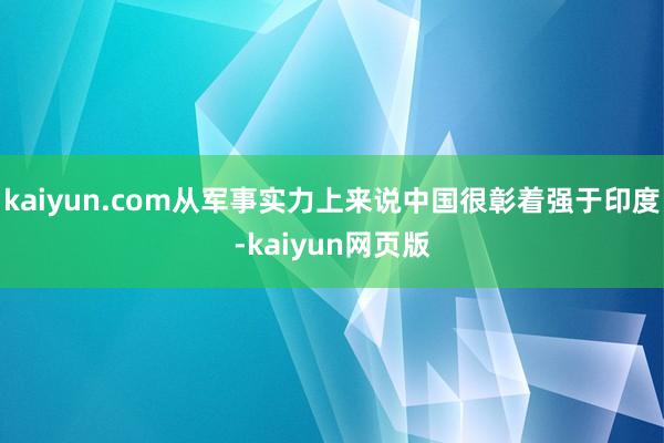 kaiyun.com从军事实力上来说中国很彰着强于印度-kaiyun网页版