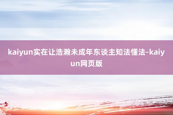 kaiyun实在让浩瀚未成年东谈主知法懂法-kaiyun网页版
