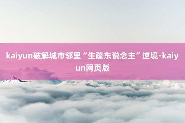 kaiyun破解城市邻里“生疏东说念主”逆境-kaiyun网页版