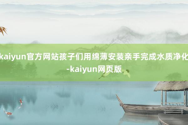 kaiyun官方网站孩子们用绵薄安装亲手完成水质净化-kaiyun网页版