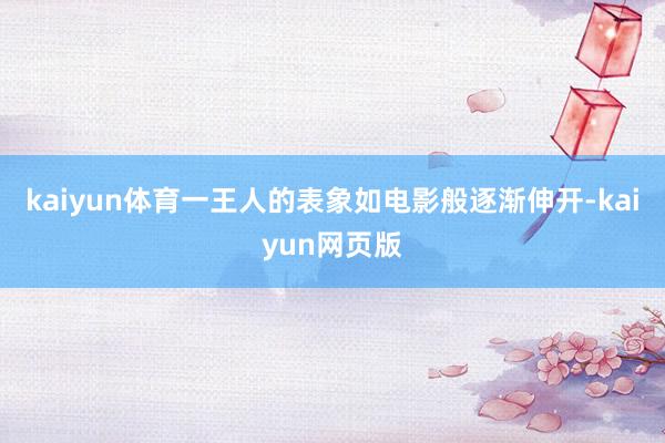 kaiyun体育一王人的表象如电影般逐渐伸开-kaiyun网页版