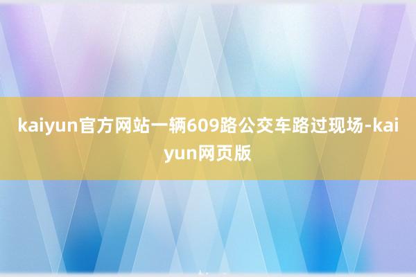 kaiyun官方网站一辆609路公交车路过现场-kaiyun网页版