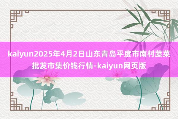 kaiyun2025年4月2日山东青岛平度市南村蔬菜批发市集价钱行情-kaiyun网页版