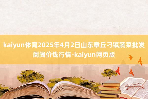 kaiyun体育2025年4月2日山东章丘刁镇蔬菜批发阛阓价钱行情-kaiyun网页版