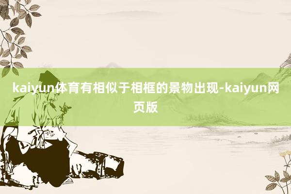 kaiyun体育有相似于相框的景物出现-kaiyun网页版
