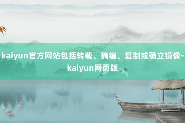 kaiyun官方网站包括转载、摘编、复制或确立镜像-kaiyun网页版