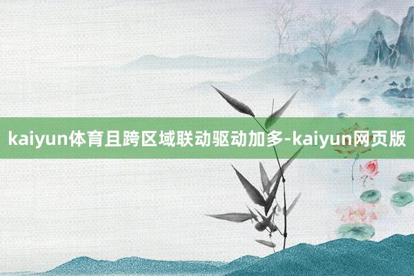 kaiyun体育且跨区域联动驱动加多-kaiyun网页版