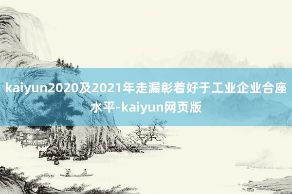 kaiyun2020及2021年走漏彰着好于工业企业合座水平-kaiyun网页版