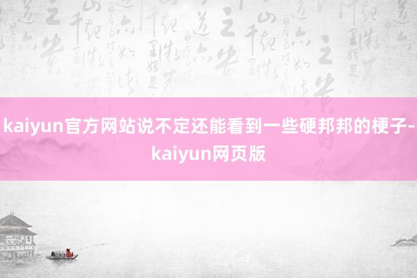 kaiyun官方网站说不定还能看到一些硬邦邦的梗子-kaiyun网页版