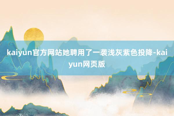 kaiyun官方网站她聘用了一袭浅灰紫色投降-kaiyun网页版