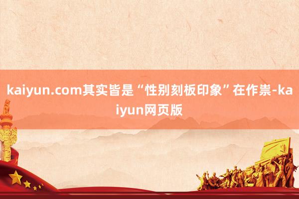 kaiyun.com其实皆是“性别刻板印象”在作祟-kaiyun网页版