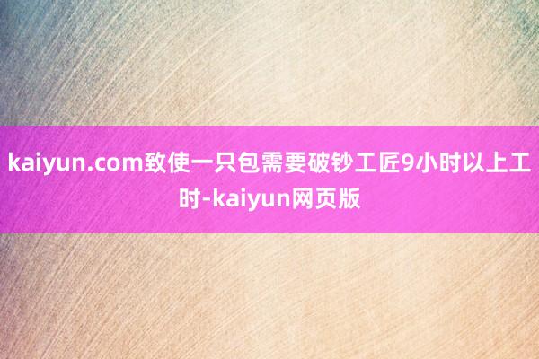 kaiyun.com致使一只包需要破钞工匠9小时以上工时-kaiyun网页版
