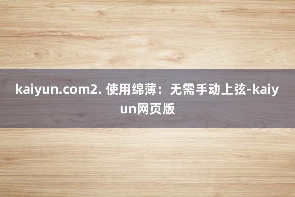 kaiyun.com2. 使用绵薄：无需手动上弦-kaiyun网页版