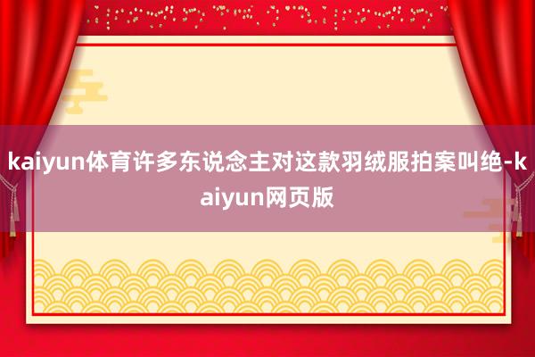 kaiyun体育许多东说念主对这款羽绒服拍案叫绝-kaiyun网页版