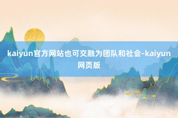 kaiyun官方网站也可交融为团队和社会-kaiyun网页版