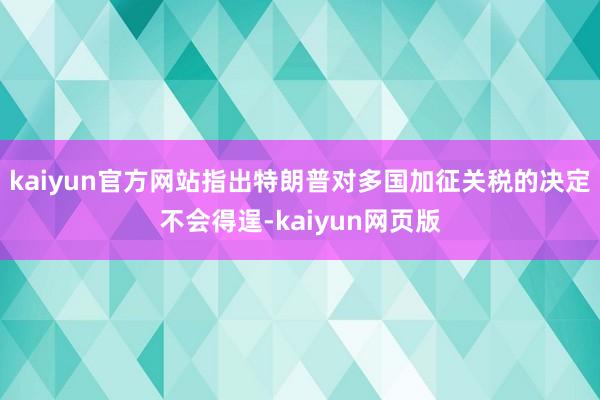kaiyun官方网站指出特朗普对多国加征关税的决定不会得逞-kaiyun网页版