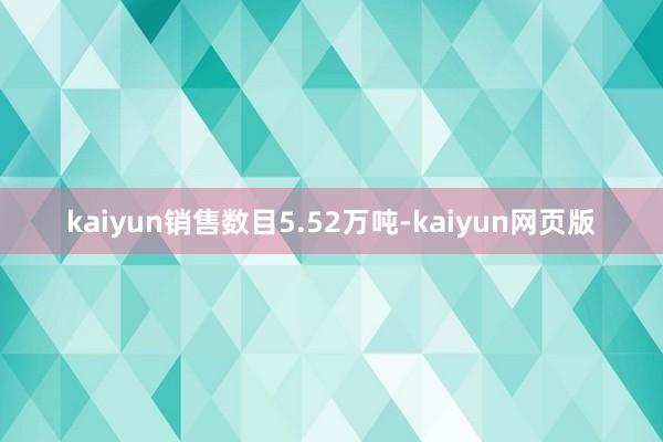 kaiyun销售数目5.52万吨-kaiyun网页版