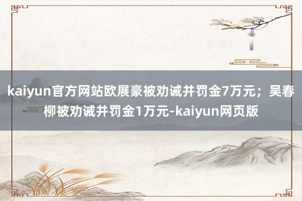kaiyun官方网站欧展豪被劝诫并罚金7万元；吴春柳被劝诫并罚金1万元-kaiyun网页版