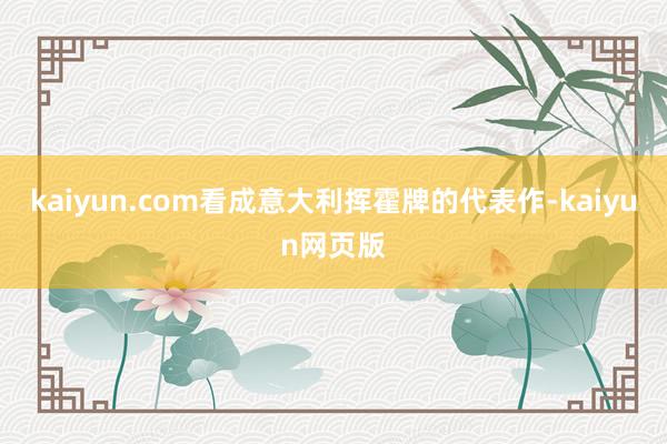 kaiyun.com看成意大利挥霍牌的代表作-kaiyun网页版