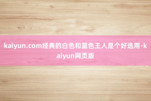 kaiyun.com经典的白色和蓝色王人是个好选用-kaiyun网页版