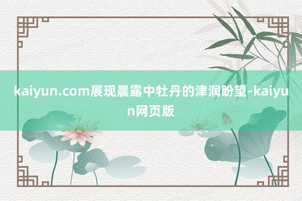 kaiyun.com展现晨露中牡丹的津润盼望-kaiyun网页版