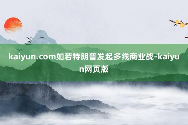 kaiyun.com如若特朗普发起多线商业战-kaiyun网页版